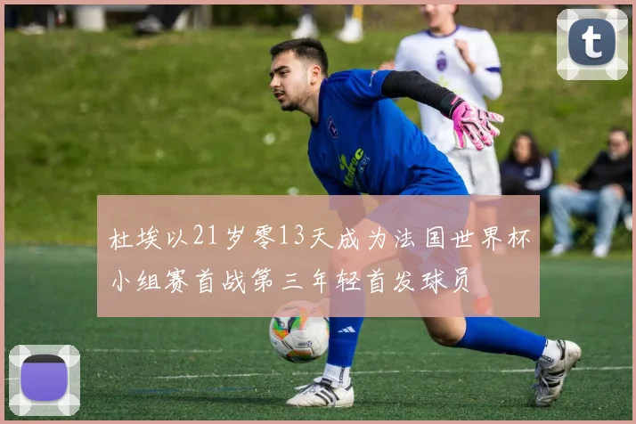 杜埃以21岁零13天成为法国世界杯小组赛首战第三年轻首发球员