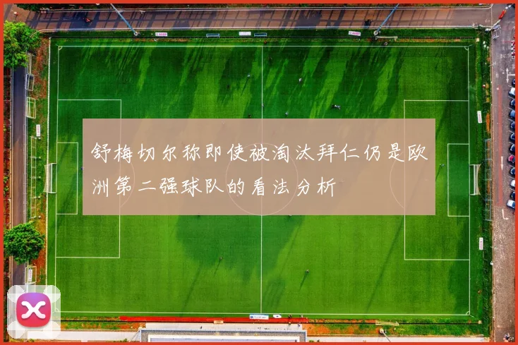 舒梅切尔称即使被淘汰拜仁仍是欧洲第二强球队的看法分析