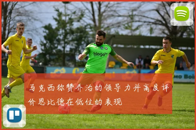 马克西称赞乔治的领导力并高度评价恩比德在低位的表现