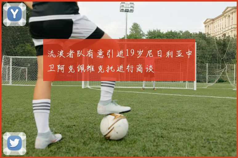 流浪者队有意引进19岁尼日利亚中卫阿克佩维克托进行商谈