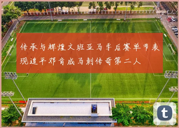 传承与辉煌文班亚马季后赛单节表现追平邓肯成马刺传奇第二人